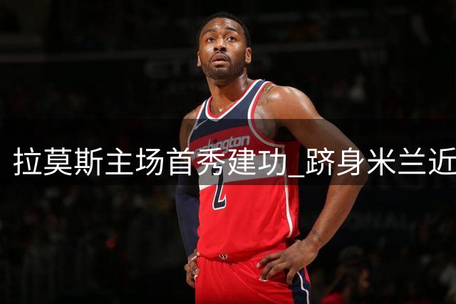 拉莫斯主场首秀建功 跻身米兰近十年第五人